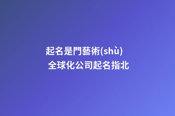 起名是門藝術(shù) 全球化公司起名指北-第1張-公司起名-玄機(jī)派